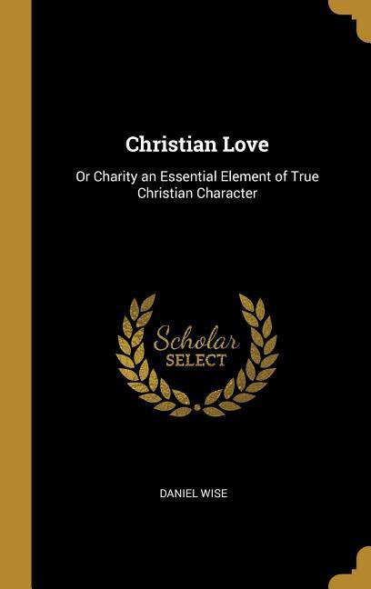 Christian Love: Or Charity an Essential Element of True Christian Character