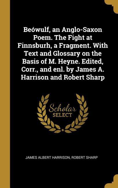 Beówulf an Anglo-Saxon Poem. The Fight at Finnsburh a Fragment. With Text and Glossary on the Basis of M. Heyne. Edited Corr. and enl. by James A. Harrison and Robert Sharp
