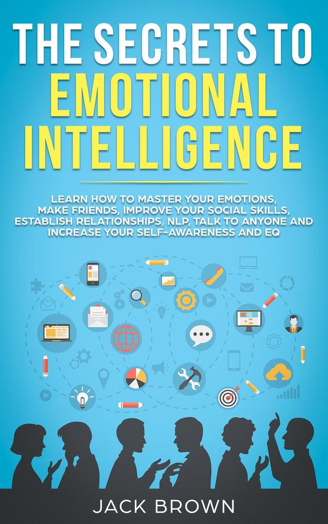 The Secrets to Emotional Intelligence: Learn How to Master Your Emotions Make Friends Improve Your Social Skills Establish Relationships NLP Talk to Anyone and Increase Your Self-Awareness and EQ