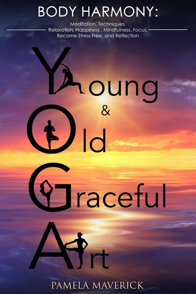 Yoga: Young & Old Graceful Art: Body Harmony Meditation Techniques Relaxation Happiness Mindfulness Focus Become Stress Free and Reflection