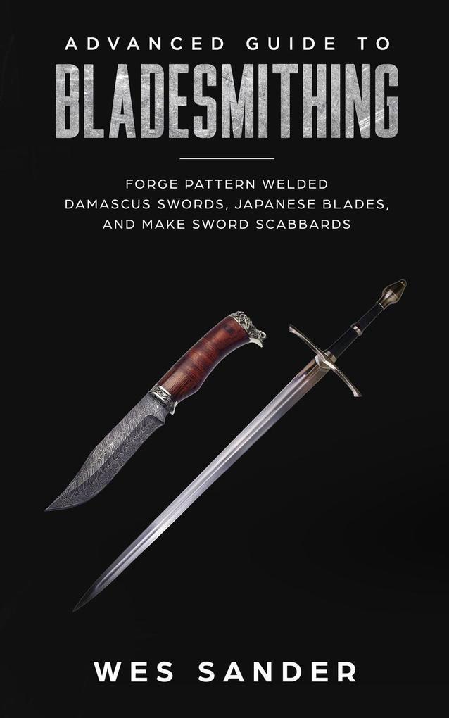 Bladesmithing: Advanced Guide to Bladesmithing: Forge Pattern Welded Damascus Swords Japanese Blades and Make Sword Scabbards (Knife Making Mastery #3)