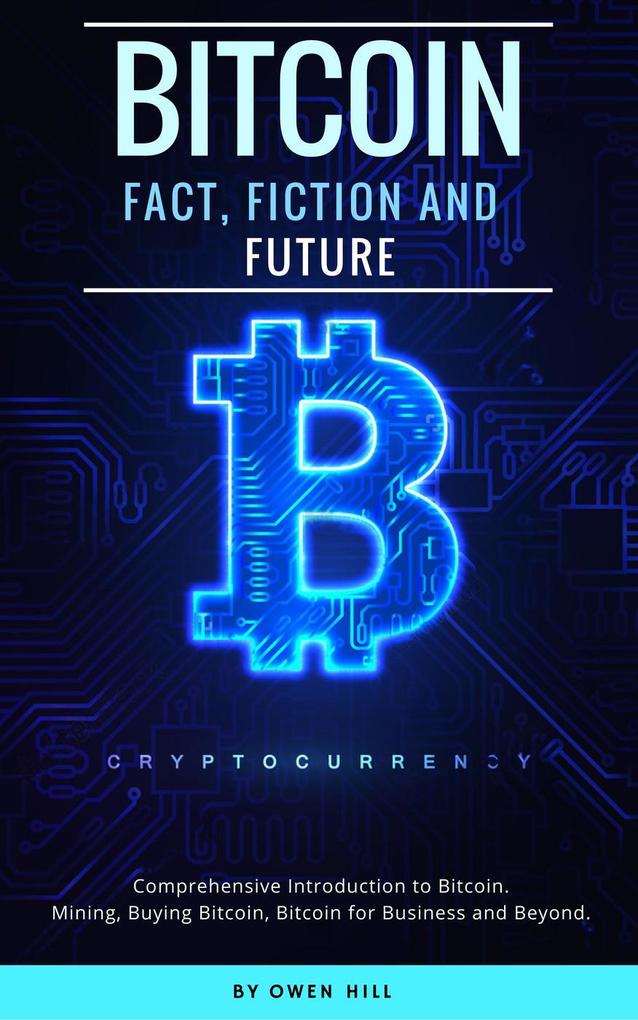 Bitcoin: Fact Fiction and Future. Comprehensive Introduction to Bitcoin. Mining Buying Bitcoin Bitcoin for Business and beyond