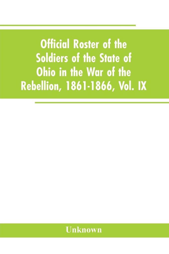 Official roster of the soldiers of the state of Ohio in the War of the Rebellion 1861-1866 Vol. IX
