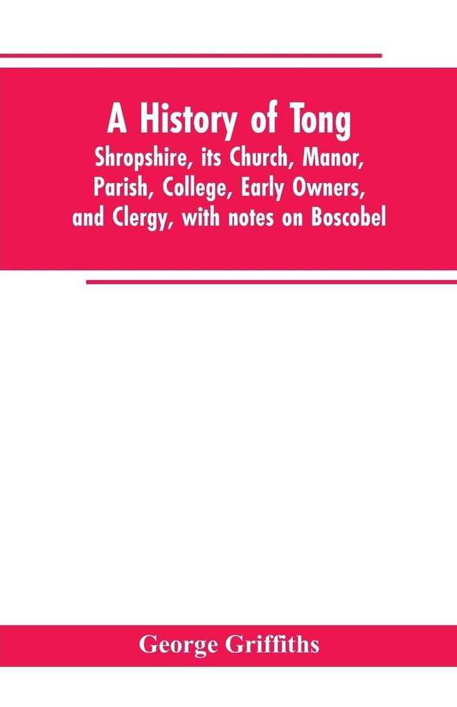 A history of Tong Shropshire its church manor parish college early owners and clergy with notes on Boscobel