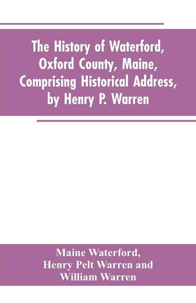 The History of Waterford Oxford County Maine Comprising Historical Address by Henry P. Warren; Record of Families by REV. William Warren D.D.; Centennial Proceedings by Samuel Warren