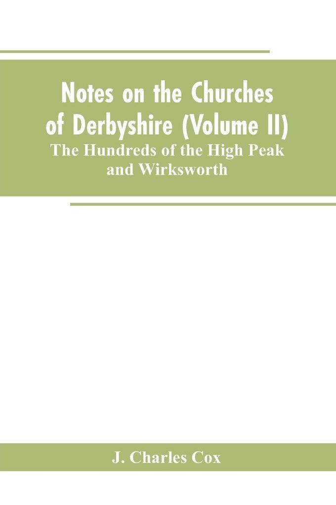 Notes on the Churches of Derbyshire (Volume II); The Hundreds of the High Peak and Wirksworth.