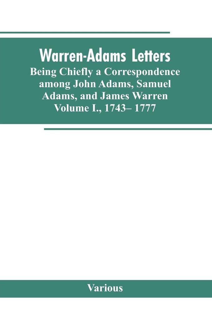 Warren-Adams Letters being chiefly a Correspondence among John Adams Samuel Adams and James Warren. Volume I. 1743- 1777