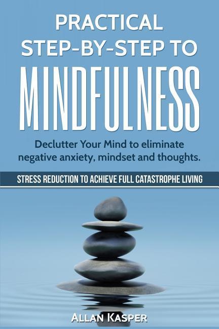 Practical Step by Step to Mindfulness: Do You Feel Overwhelmed Stressed & Depressed? Learn How to Overcome Social Anxiety Low Self-Esteem & Eliminat
