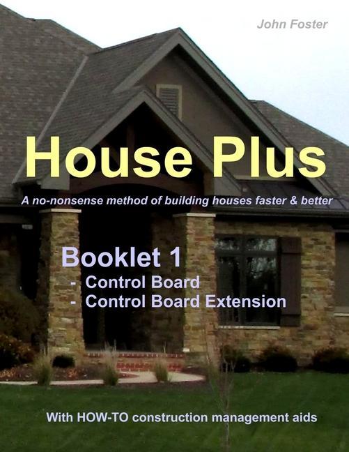 House Plus(TM) Booklet 1 Construction Control Board & Construction Control Board Extension: A no-nonsense method of building houses faster & better -