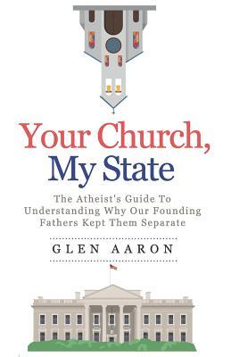 Your Church My State: The Atheist‘s Guide to Understanding Why Our Founding Fathers Kept Them Separate