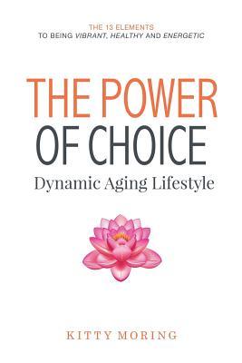 The Power of Choice: Dynamic Aging Lifestyle: The 13 Elements to Being Vibrant Healthy and Energetic