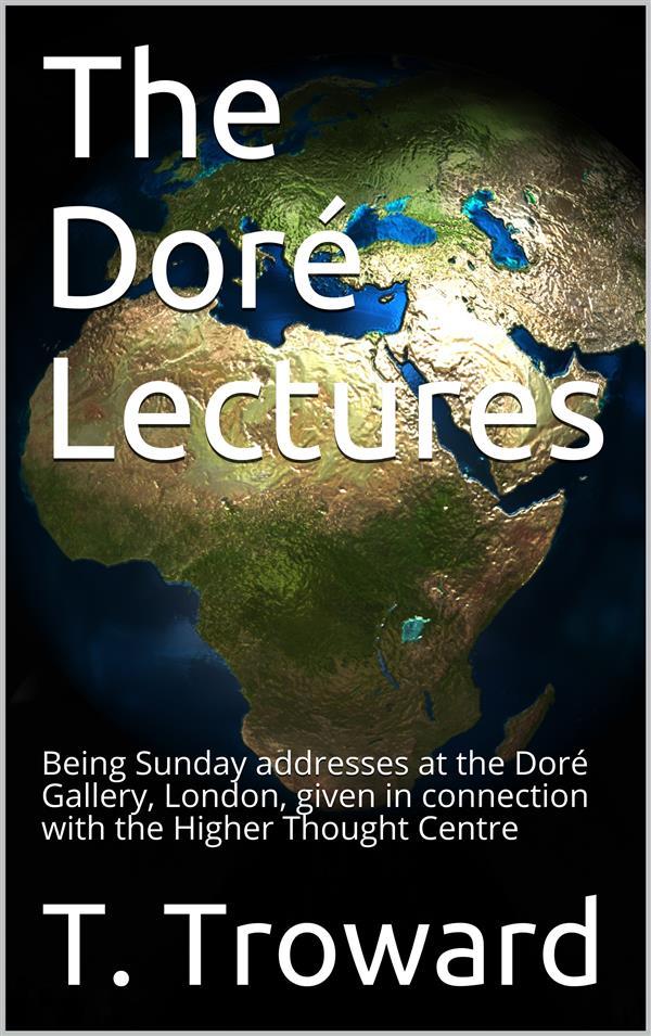 The Doré Lectures / Being Sunday addresses at the Doré Gallery London given in connection with the Higher Thought Centre