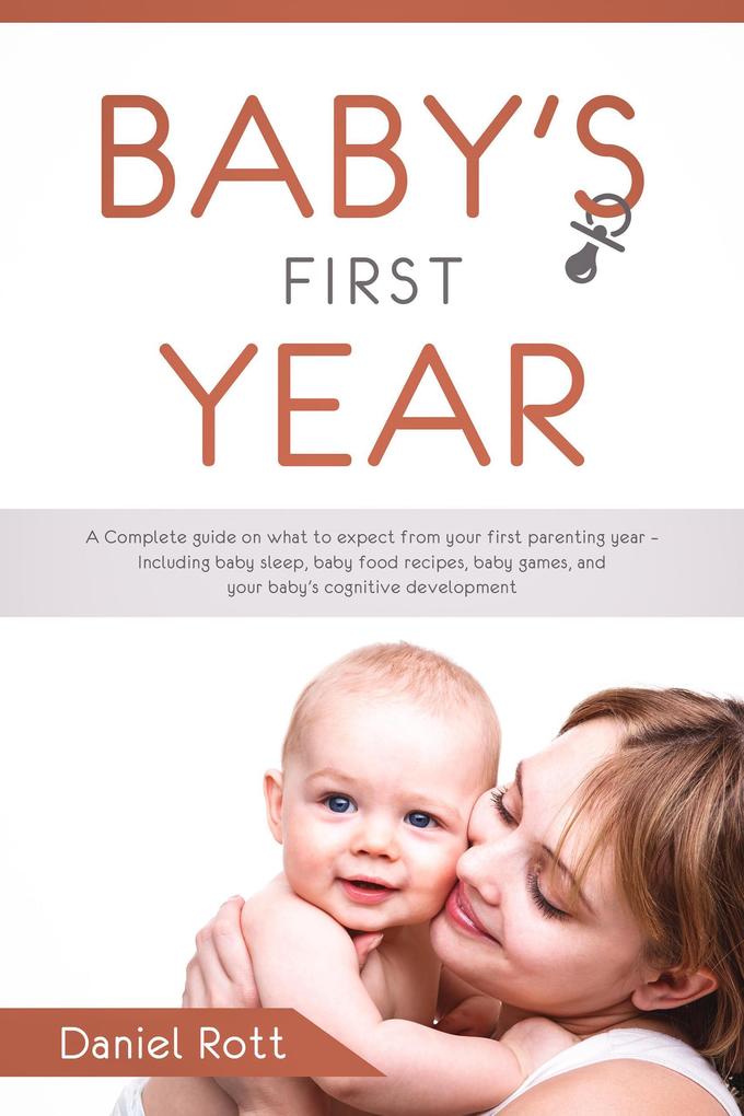 Baby‘s First Year: A Complete Guide on What to Expect From Your First Parenting Year - Including Baby Sleep Baby Food Recipes Baby Games and Your Baby‘s Cognitive Development