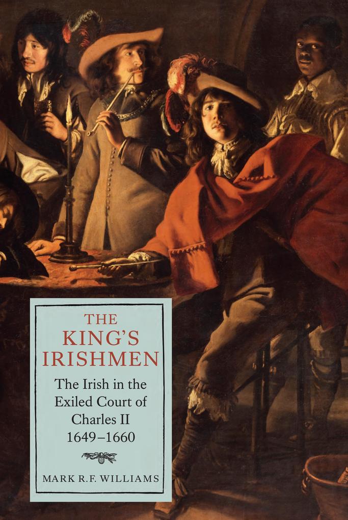 The King‘s Irishmen: The Irish in the Exiled Court of Charles II 1649-1660