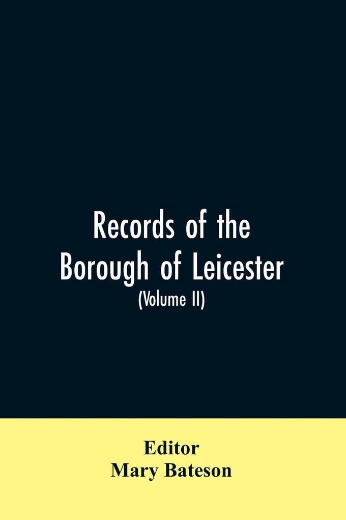 Records of the borough of Leicester; being a series of extracts from the archives of the Corporation of Leicester 1327- 1509 (Volume II)