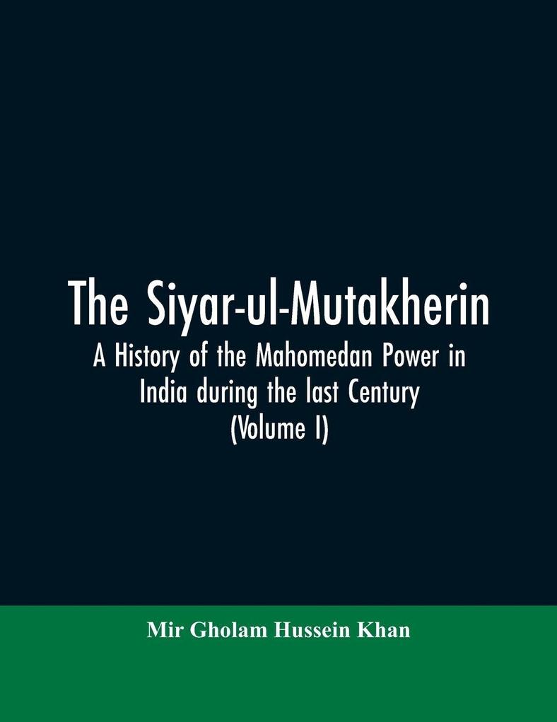 The siyar-ul-Mutakherin a history of the Mahomedan power in India during the last century (Volume I)