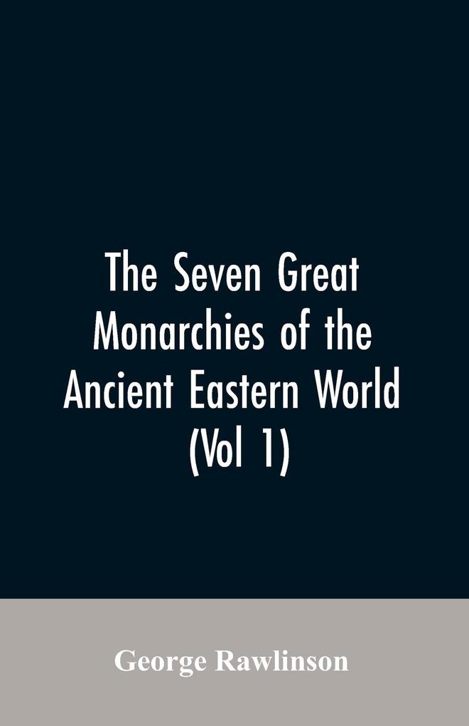 The Seven Great Monarchies Of The Ancient Eastern World (Vol 1) The History Geography And Antiquities Of Chaldaea Assyria Babylon Media Persia Parthia And Sassanian or New Persian Empire