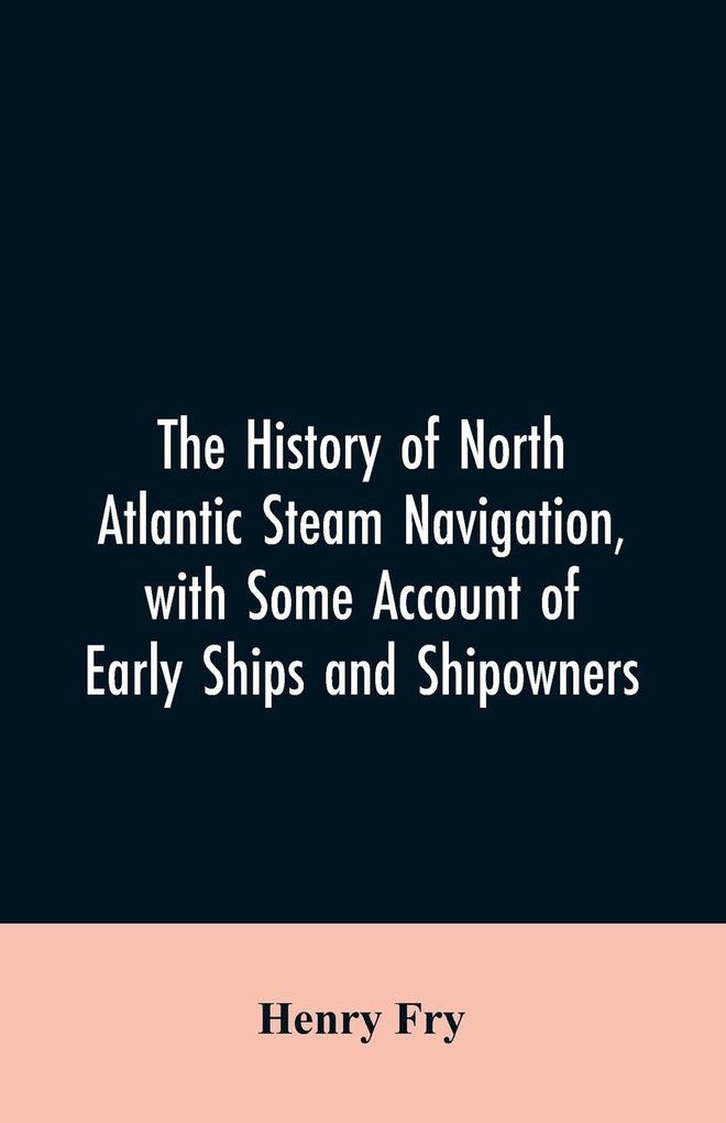 The history of North Atlantic steam navigation with some account of early ships and shipowners