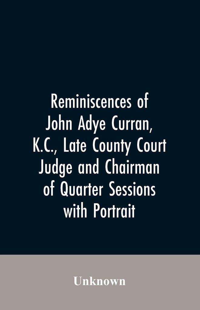 Reminiscences of John Adye Curran K.C. late county court judge and chairman of quarter sessions