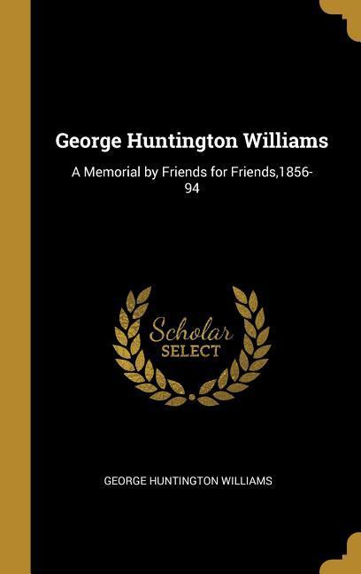 George Huntington Williams: A Memorial by Friends for Friends1856-94