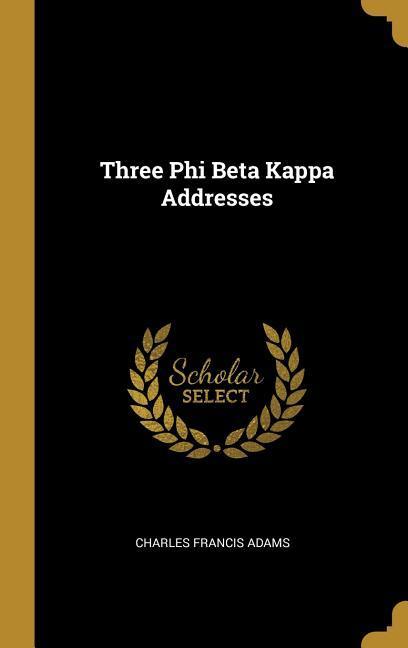 Three Phi Beta Kappa Addresses - Charles Francis Adams