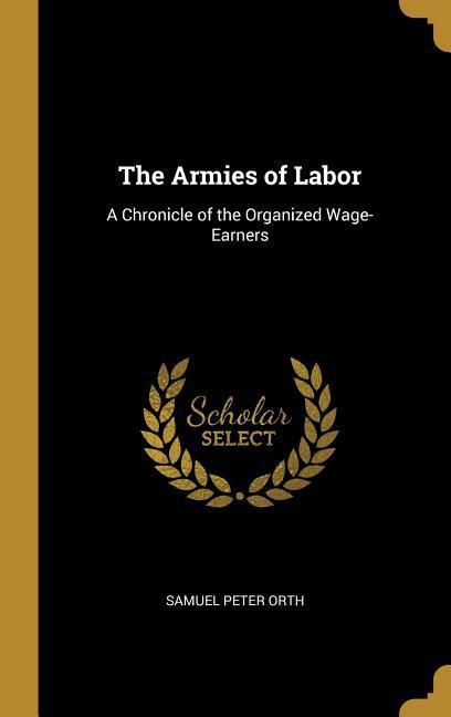The Armies of Labor: A Chronicle of the Organized Wage-Earners