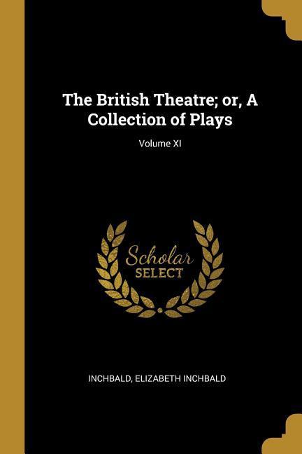 The British Theatre; or A Collection of Plays; Volume XI