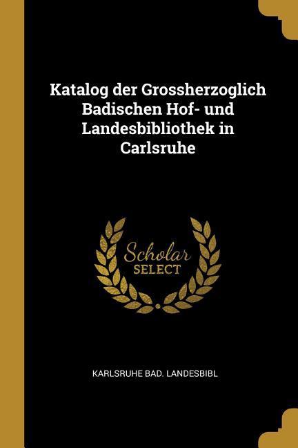 Katalog der Grossherzoglich Badischen Hof- und Landesbibliothek in Carlsruhe