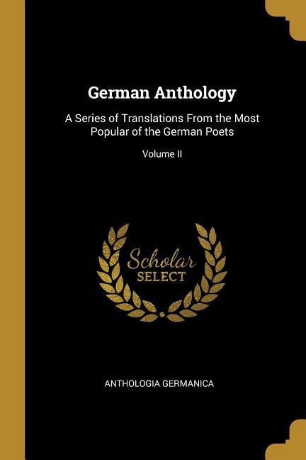 German Anthology: A Series of Translations From the Most Popular of the German Poets; Volume II - Anthologia Germanica