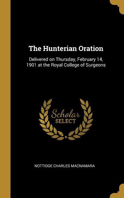 The Hunterian Oration: Delivered on Thursday February 14 1901 at the Royal College of Surgeons
