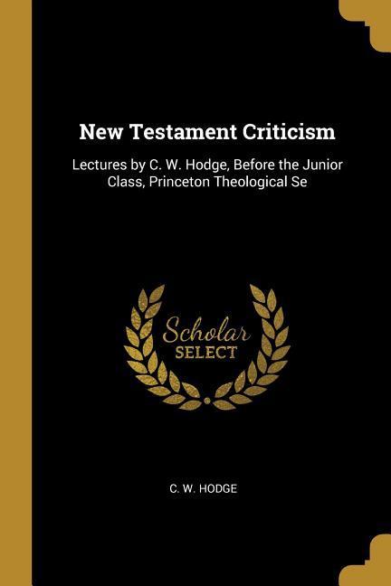 New Testament Criticism: Lectures by C. W. Hodge Before the Junior Class Princeton Theological Se