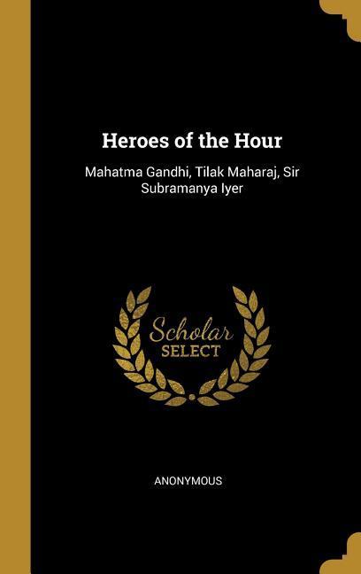 Heroes of the Hour: Mahatma Gandhi Tilak Maharaj Sir Subramanya Iyer