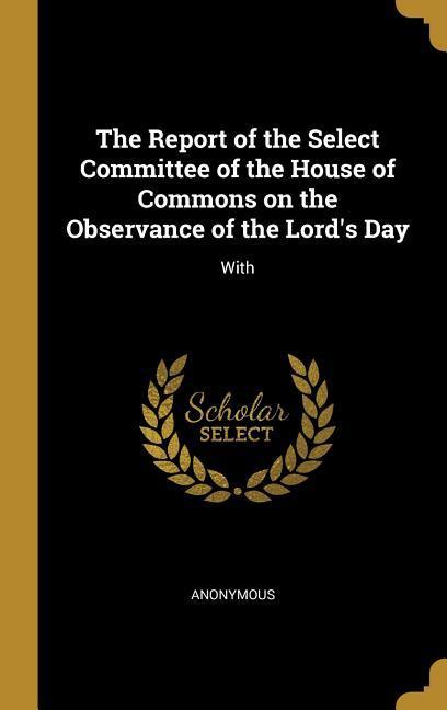 The Report of the Select Committee of the House of Commons on the Observance of the Lord‘s Day: With