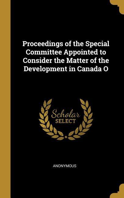 Proceedings of the Special Committee Appointed to Consider the Matter of the Development in Canada O