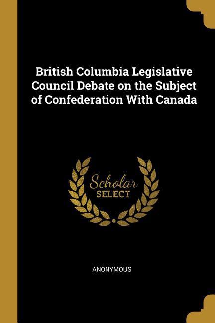 British Columbia Legislative Council Debate on the Subject of Confederation With Canada
