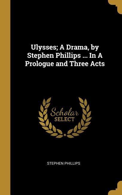 Ulysses; A Drama by Stephen Phillips ... In A Prologue and Three Acts