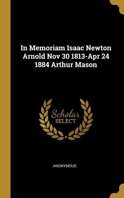 In Memoriam Isaac Newton Arnold Nov 30 1813-Apr 24 1884 Arthur Mason