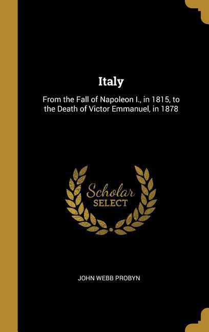 Italy: From the Fall of Napoleon I. in 1815 to the Death of Victor Emmanuel in 1878