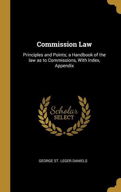 Commission Law: Principles and Points; a Handbook of the law as to Commissions With Index Appendix