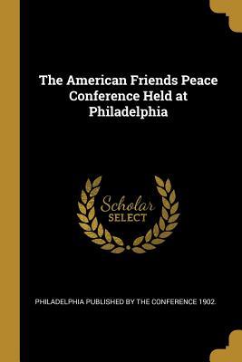 The American Friends Peace Conference Held at Philadelphia