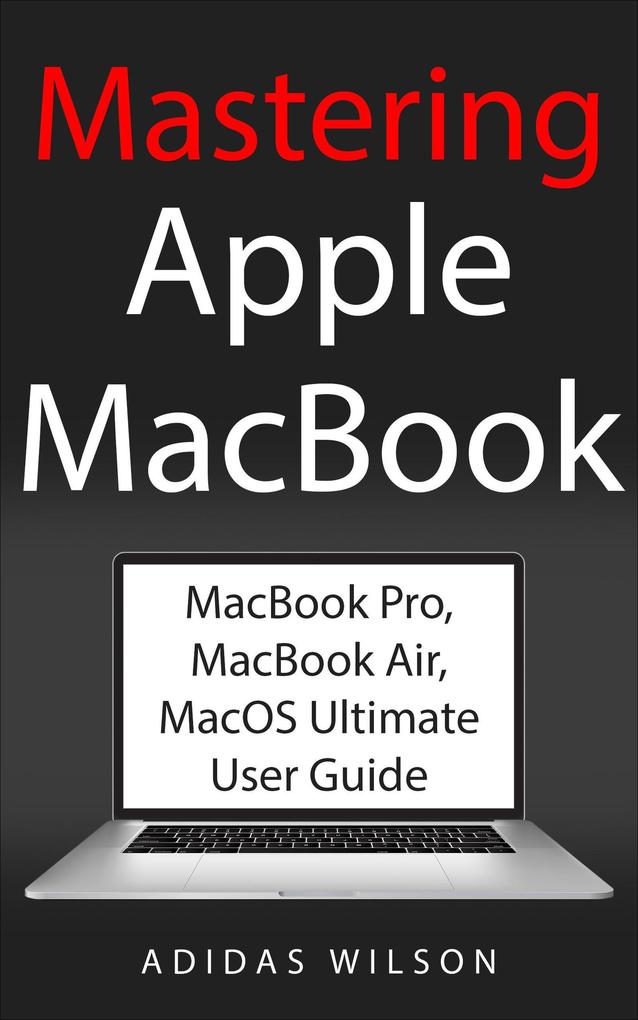Mastering Apple MacBook - MacBook Pro MacBook Air MacOS Ultimate User Guide