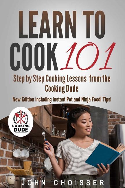 Learn to Cook 101 -- Step-by-Step Cooking Lessons from the Cooking Dude: New Edition including Instant Pot and Ninja Foodi tips!