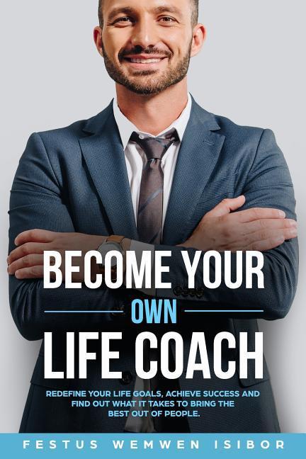 Become Your Own Life Coach: Redefine Your Life Goals Achieve Success and Find Out What It Takes to Bring the Best Out of People