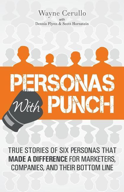 Personas with Punch: True Stories of Six Personas That Made a Difference for Marketers Companies and Their Bottom Line