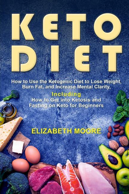 Keto Diet: How to Use the Ketogenic Diet to Lose Weight Burn Fat and Increase Mental Clarity Including How to Get into Ketosis