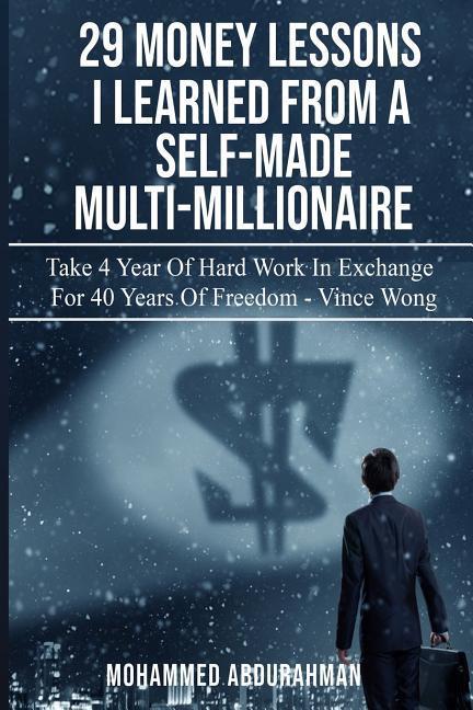29 Lessons I Have Learned from Self-Made Multi-Millionaire: Take 4 Years of Hard Work in Exchange for 40 Years of Freedom