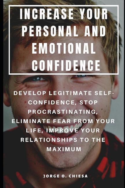 Increase Your Personal and Emotional Confidence: Develop Legitimate Self-Confidence Stop Procrastinating Eliminate Fear from Your Life Improve Your