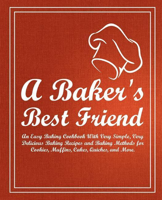 A Baker‘s Best Friend: An Easy Baking Cookbook With Very Simple Very Delicious Baking Recipes and Baking Methods for Cookies Muffins Cakes