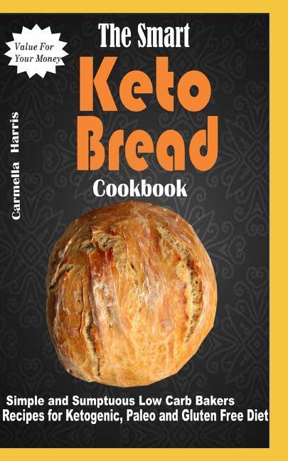 The Smart Keto Bread Cookbook: Simple and Sumptuous Low Carb Bakers Recipes for Ketogenic Paleo and Gluten Free Diet