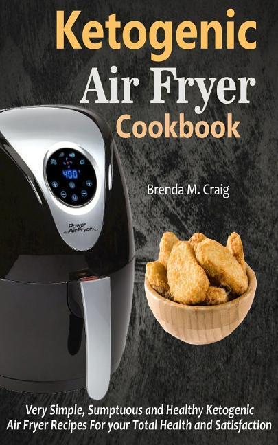 Ketogenic Air Fryer Cookbook: Very Simple Sumptuous and Healthy Ketogenic Air Fryer Recipes for Your Total Health and Satisfaction